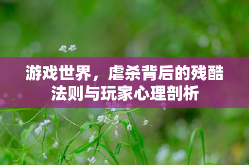 游戏世界,虐杀背后的残酷法则与玩家心理剖析 游戏世界,虐杀背后的残酷法则与玩家心理剖析