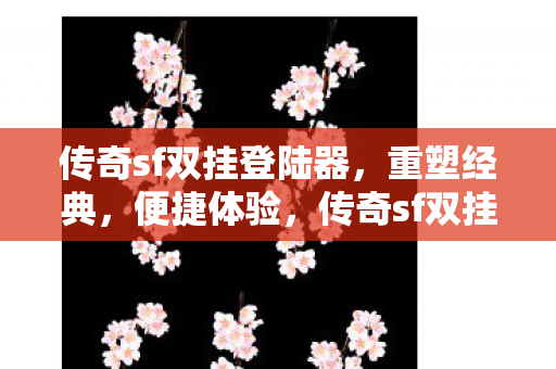 传奇sf双挂登陆器,重塑经典,便捷体验,传奇sf双挂登陆器,重塑经典,便捷体验 传奇sf双挂登陆器,重塑经典,便捷体验,传奇sf双挂登陆器,重塑经典,便捷体验