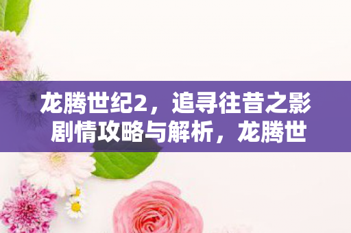 龙腾世纪2,追寻往昔之影 剧情攻略与解析,龙腾世纪2,追寻往昔之影剧情攻略与深度解析 龙腾世纪2,追寻往昔之影 剧情攻略与解析,龙腾世纪2,追寻往昔之影剧情攻略与深度解析