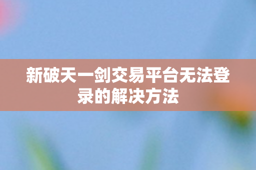 新破天一剑交易平台无法登录的解决方法图片