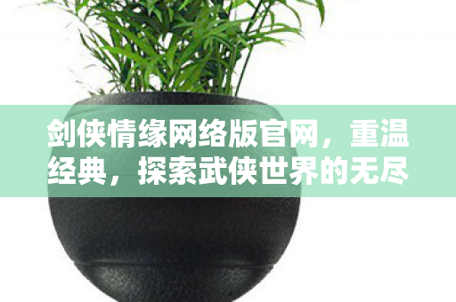剑侠情缘网络版官网,重温经典,探索武侠世界的无尽魅力,剑侠情缘网络版官网,重温经典,探索武侠世界的无尽魅力 剑侠情缘网络版官网,重温经典,探索武侠世界的无尽魅力,剑侠情缘网络版官网,重温经典,探索武侠世界的无尽魅力