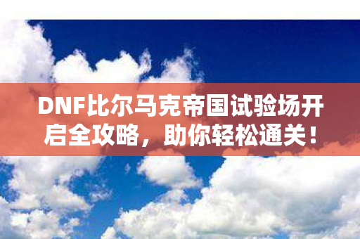 DNF比尔马克帝国试验场开启全攻略图片