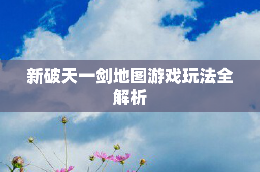 新破天一剑地图游戏玩法全解析图片