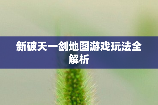 新破天一剑地图游戏玩法全解析图片