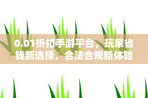 0.01折扣手游平台，玩家省钱新选择，合法合规新体验