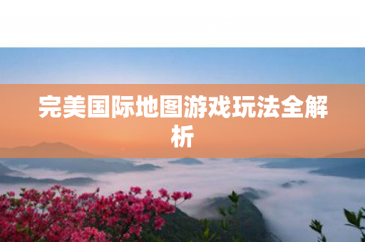 完美国际地图游戏玩法全解析图片