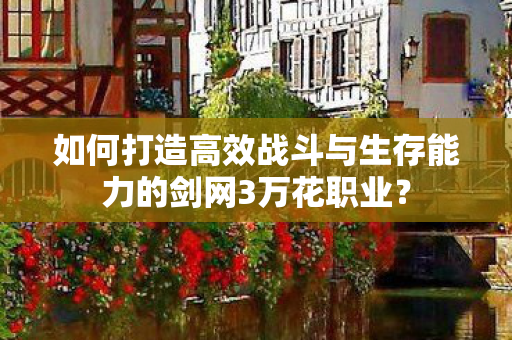 如何打造高效战斗与生存能力的剑网3万花职业? 如何打造高效战斗与生存能力的剑网3万花职业?