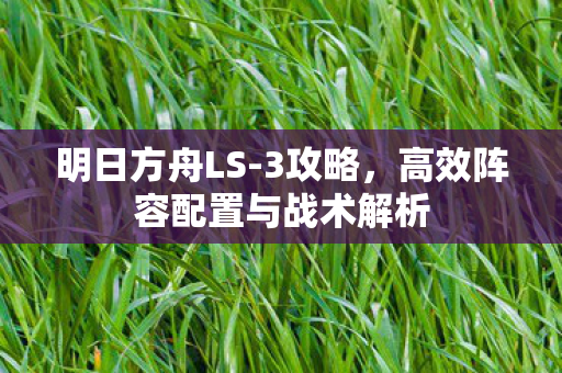明日方舟LS-3攻略,高效阵容配置与战术解析 明日方舟LS-3攻略,高效阵容配置与战术解析