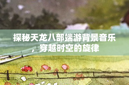 探秘天龙八部端游背景音乐图片