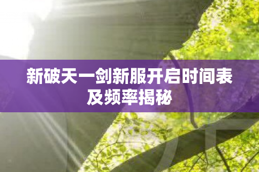 新破天一剑新服开启时间表及频率揭秘图片