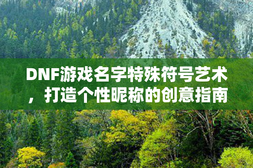 DNF游戏名字特殊符号艺术，打造个性昵称的创意指南