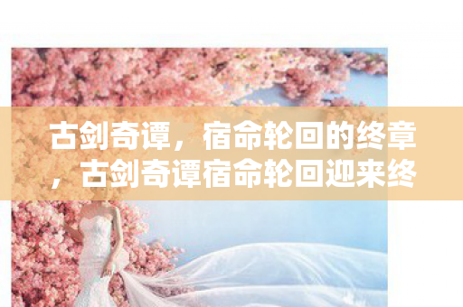 古剑奇谭宿命轮回迎来终章图片