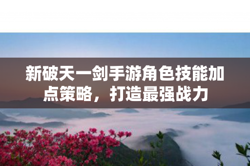 新破天一剑手游角色技能加点策略图片