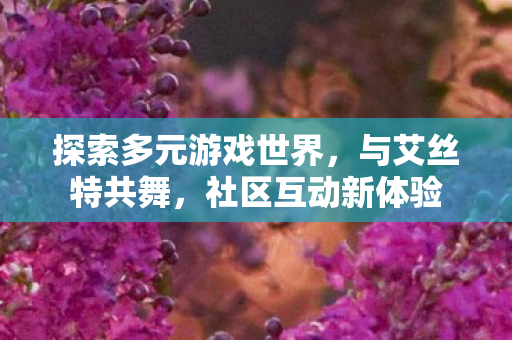 探索多元游戏世界，与艾丝特共舞，社区互动新体验
