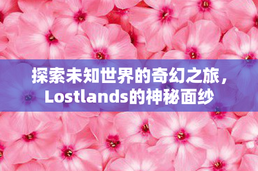 探索未知世界的奇幻之旅，Lostlands的神秘面纱