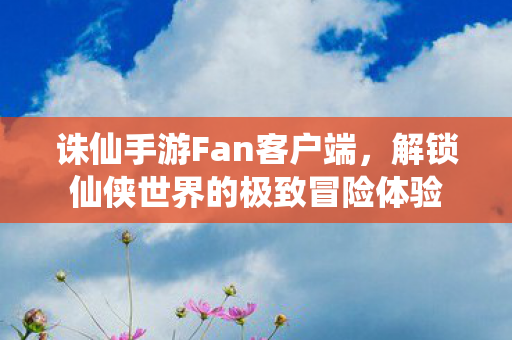 解锁仙侠世界的极致冒险体验图片