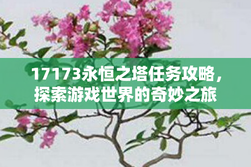 17173永恒之塔任务攻略，探索游戏世界的奇妙之旅