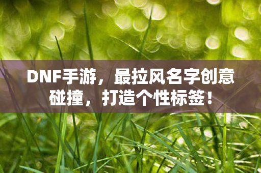 DNF手游，最拉风名字创意碰撞，打造个性标签！