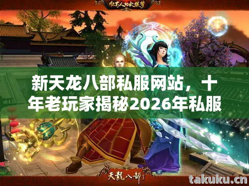 新天龙八部私服网站，十年老玩家揭秘2026年私服圈最新动态与避坑指南天龙私服