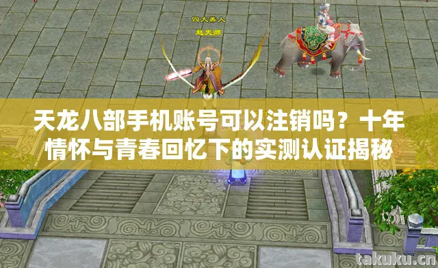 天龙八部手机账号可以注销吗?十年情怀与青春回忆下的实测认证揭秘!天龙私服 天龙八部手机账号可以注销吗?十年情怀与青春回忆下的实测认证揭秘!天龙私服