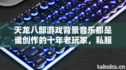 天龙八部游戏背景音乐都是谁创作的十年老玩家图片