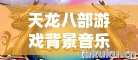 天龙八部游戏背景音乐十大经典，带你重温那些热血与柔情交织的江湖岁月天龙八部私服
