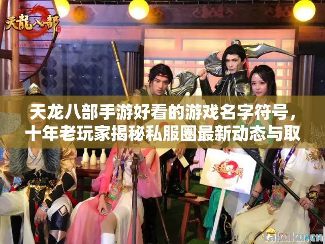 天龙八部手游好看的游戏名字符号，十年老玩家揭秘私服圈最新动态与取名技巧天龙八部私服