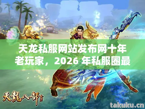 天龙私服网站发布网十年老玩家，2026 年私服圈最新动态全解析天龙私服