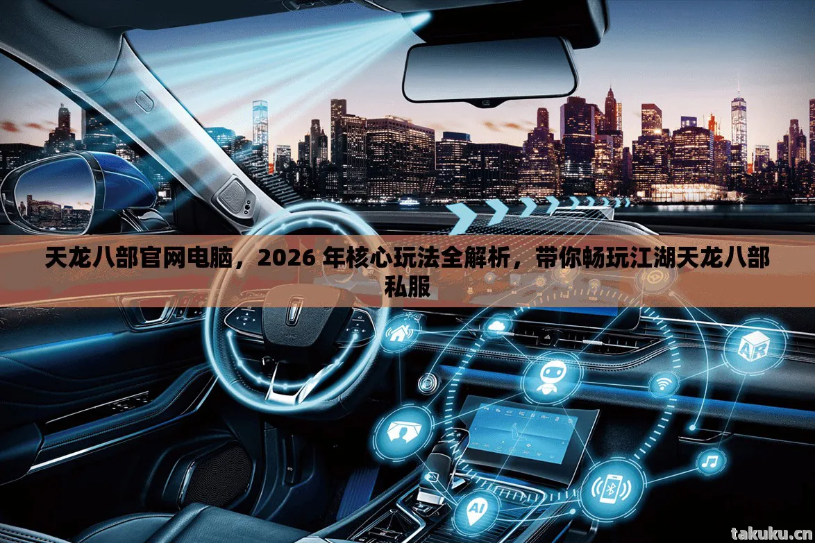 天龙八部官网电脑，2026 年核心玩法全解析，带你畅玩江湖天龙八部私服