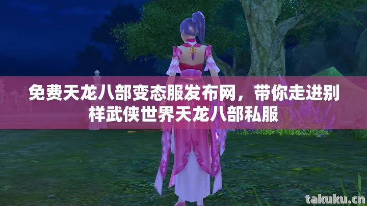 免费天龙八部变态服发布网,带你走进别样武侠世界天龙八部私服 免费天龙八部变态服发布网,带你走进别样武侠世界天龙八部私服
