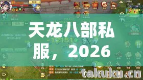 天龙八部私服,2026最新玩法揭秘与避坑指南天龙私服 天龙八部私服,2026最新玩法揭秘与避坑指南天龙私服