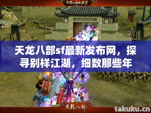 天龙八部sf最新发布网,探寻别样江湖,细数那些年的坑与乐天龙八部私服 天龙八部sf最新发布网,探寻别样江湖,细数那些年的坑与乐天龙八部私服