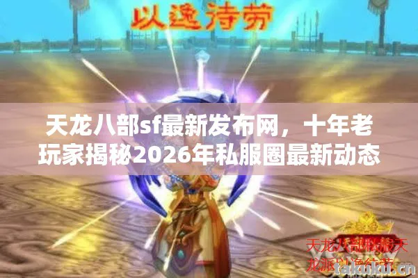 天龙八部sf最新发布网，十年老玩家揭秘2026年私服圈最新动态与避坑指南天龙私服
