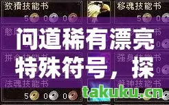 问道稀有漂亮特殊符号,探寻独特魅力与惊险历程天龙私服 问道稀有漂亮特殊符号,探寻独特魅力与惊险历程天龙私服