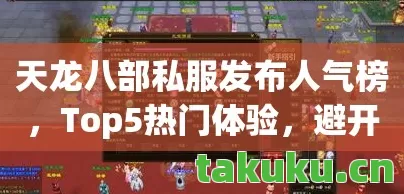 天龙八部私服发布人气榜,Top5热门体验,避开90%入坑雷区天龙私服 天龙八部私服发布人气榜,Top5热门体验,避开90%入坑雷区天龙私服