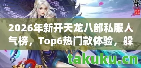 2026年新开天龙八部私服人气榜,Top6热门款体验,躲开95%入门陷阱天龙私服 2026年新开天龙八部私服人气榜,Top6热门款体验,躲开95%入门陷阱天龙私服