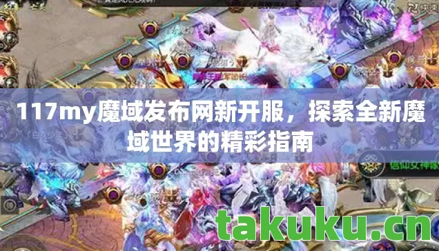 117my魔域发布网新开服，探索全新魔域世界的精彩指南