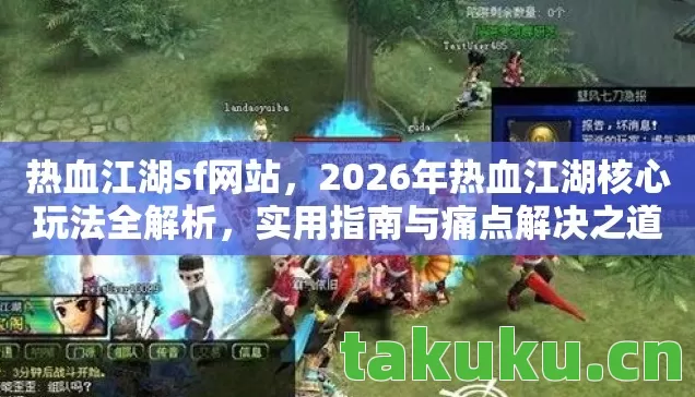 热血江湖sf网站,2026年热血江湖核心玩法全解析,实用指南与痛点解决之道 热血江湖sf网站,2026年热血江湖核心玩法全解析,实用指南与痛点解决之道