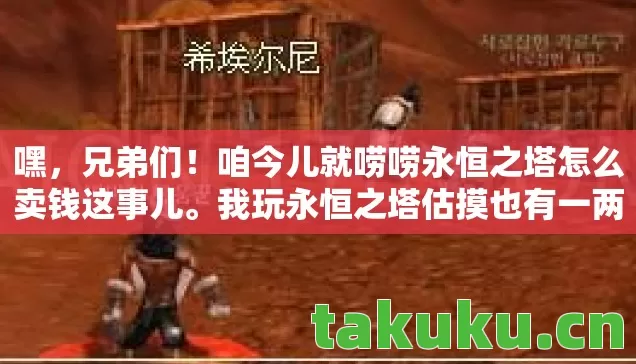 嘿,兄弟们!咱今儿就唠唠永恒之塔怎么卖钱这事儿。我玩永恒之塔估摸也有一两年了,那踩过的坑,真比走的路还多 嘿,兄弟们!咱今儿就唠唠永恒之塔怎么卖钱这事儿。我玩永恒之塔估摸也有一两年了,那踩过的坑,真比走的路还多
