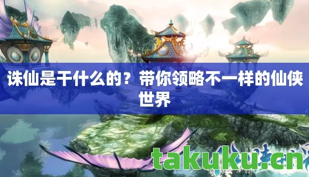 诛仙是干什么的?带你领略不一样的仙侠世界 诛仙是干什么的?带你领略不一样的仙侠世界