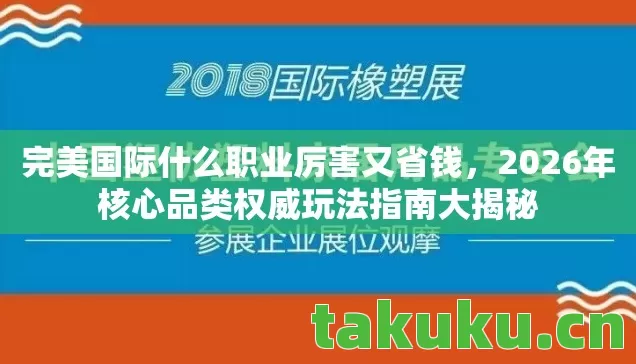 完美国际什么职业厉害又省钱,2026年核心品类权威玩法指南大揭秘 完美国际什么职业厉害又省钱,2026年核心品类权威玩法指南大揭秘