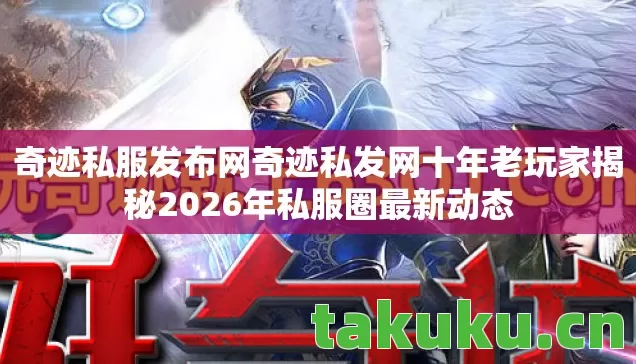 奇迹私服发布网奇迹私发网十年老玩家揭秘2026年私服圈最新动态图片