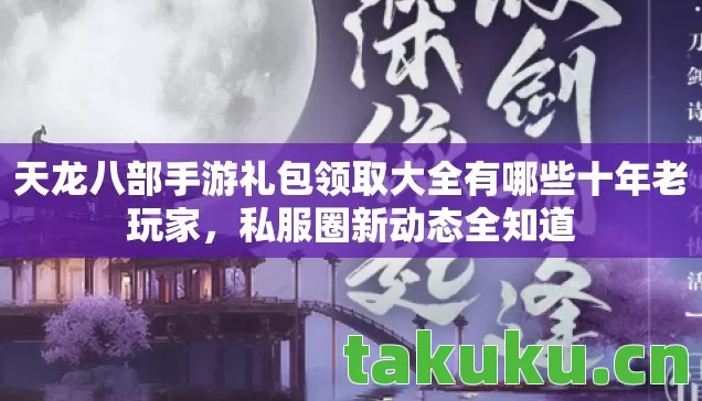 天龙八部手游礼包领取大全有哪些十年老玩家图片