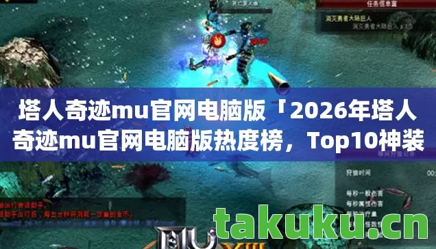 塔人奇迹mu官网电脑版「2026年塔人奇迹mu官网电脑版热度榜，Top10神装服实测，避开80%新手雷区」