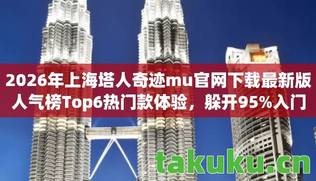 2026年上海塔人奇迹mu官网下载最新版人气榜Top6热门款体验图片