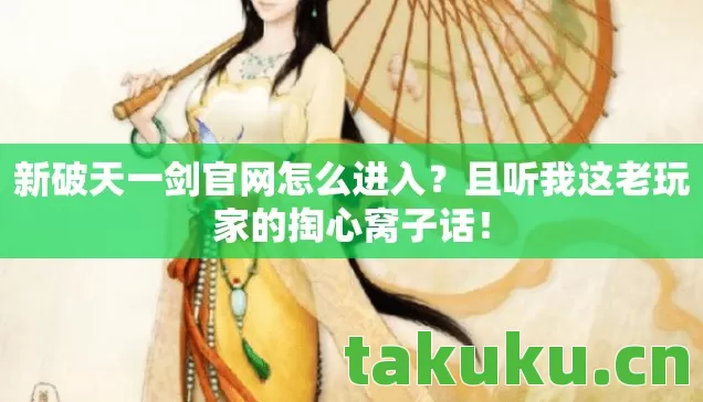 新破天一剑官网怎么进入?且听我这老玩家的掏心窝子话! 新破天一剑官网怎么进入?且听我这老玩家的掏心窝子话!