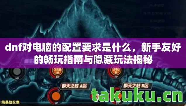 dnf对电脑的配置要求是什么，新手友好的畅玩指南与隐藏玩法揭秘