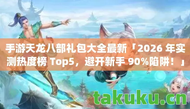 手游天龙八部礼包大全最新「2026 年实测热度榜 Top5,避开新手 90%陷阱!」 手游天龙八部礼包大全最新「2026 年实测热度榜 Top5,避开新手 90%陷阱!」