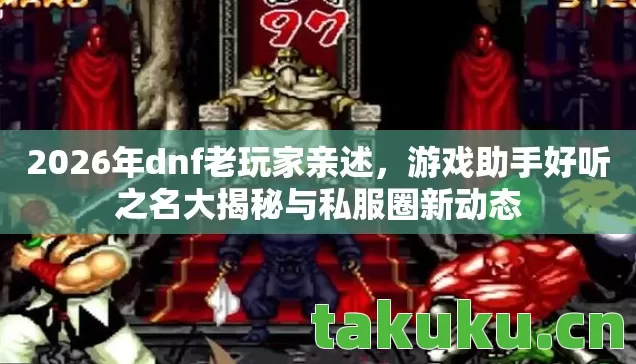2026年dnf老玩家亲述,游戏助手好听之名大揭秘与私服圈新动态 2026年dnf老玩家亲述,游戏助手好听之名大揭秘与私服圈新动态