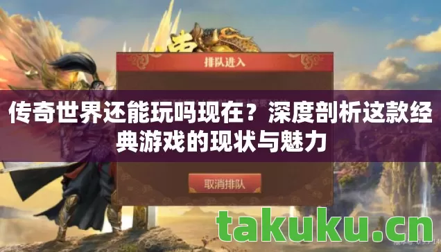 传奇世界还能玩吗现在？深度剖析这款经典游戏的现状与魅力